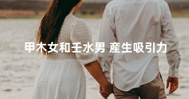 甲木女和壬水男 産生吸引力